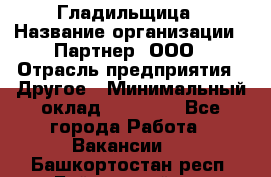 Гладильщица › Название организации ­ Партнер, ООО › Отрасль предприятия ­ Другое › Минимальный оклад ­ 20 000 - Все города Работа » Вакансии   . Башкортостан респ.,Баймакский р-н